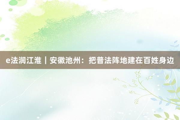 e法润江淮｜安徽池州：把普法阵地建在百姓身边