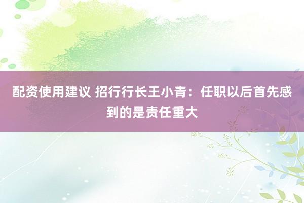 配资使用建议 招行行长王小青：任职以后首先感到的是责任重大