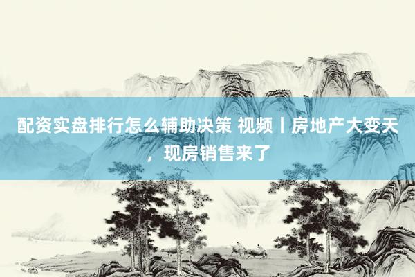 配资实盘排行怎么辅助决策 视频丨房地产大变天，现房销售来了
