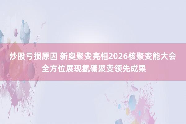 炒股亏损原因 新奥聚变亮相2026核聚变能大会 全方位展现氢硼聚变领先成果
