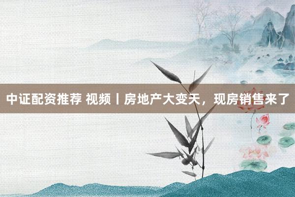 中证配资推荐 视频丨房地产大变天，现房销售来了