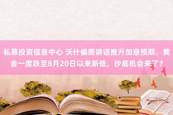 私募投资信息中心 沃什偏鹰讲话推升加息预期，黄金一度跌至8月20日以来新低，抄底机会来了？