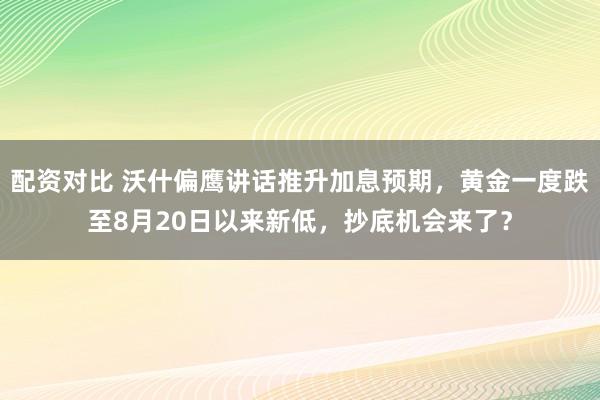 配资对比 沃什偏鹰讲话推升加息预期，黄金一度跌至8月20日以来新低，抄底机会来了？