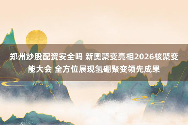 郑州炒股配资安全吗 新奥聚变亮相2026核聚变能大会 全方位展现氢硼聚变领先成果