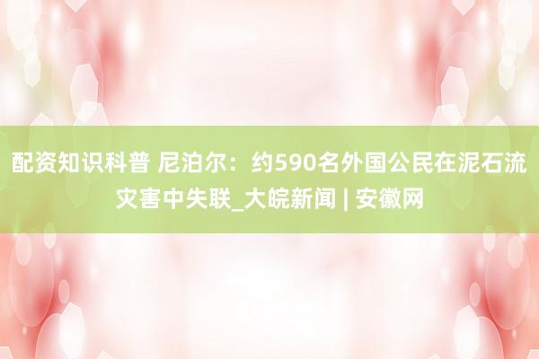 配资知识科普 尼泊尔：约590名外国公民在泥石流灾害中失联_大皖新闻 | 安徽网