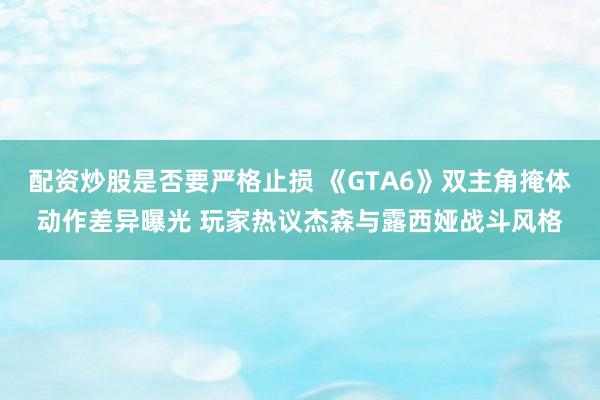 配资炒股是否要严格止损 《GTA6》双主角掩体动作差异曝光 玩家热议杰森与露西娅战斗风格