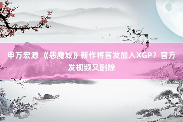 申万宏源 《恶魔城》新作将首发加入XGP？官方发视频又删除
