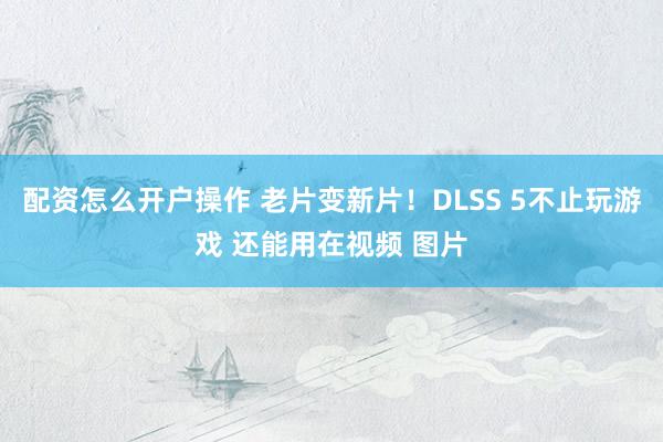 配资怎么开户操作 老片变新片！DLSS 5不止玩游戏 还能用在视频 图片