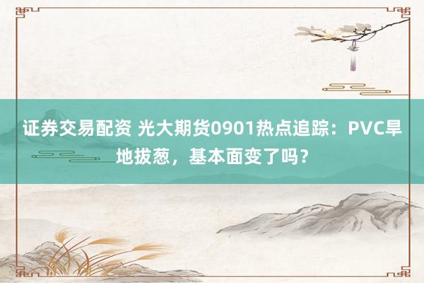 证券交易配资 光大期货0901热点追踪：PVC旱地拔葱，基本面变了吗？