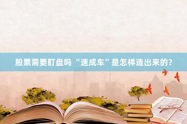 股票需要盯盘吗 “速成车”是怎样造出来的？