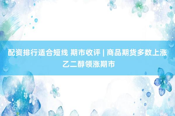 配资排行适合短线 期市收评 | 商品期货多数上涨 乙二醇领涨期市