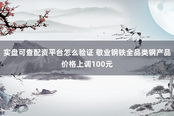 实盘可查配资平台怎么验证 敬业钢铁全品类钢产品价格上调100元