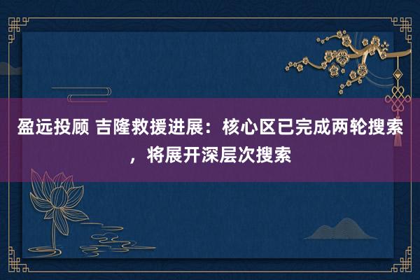 盈远投顾 吉隆救援进展：核心区已完成两轮搜索，将展开深层次搜索
