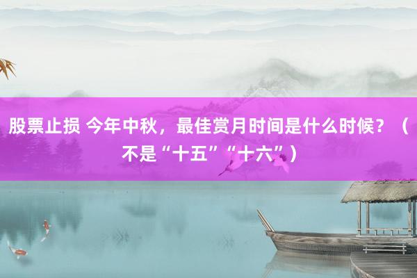 股票止损 今年中秋，最佳赏月时间是什么时候？（不是“十五”“十六”）