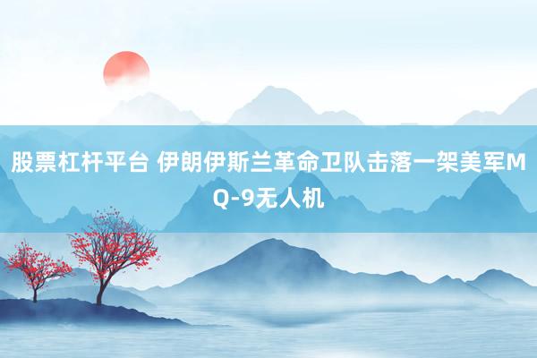 股票杠杆平台 伊朗伊斯兰革命卫队击落一架美军MQ-9无人机