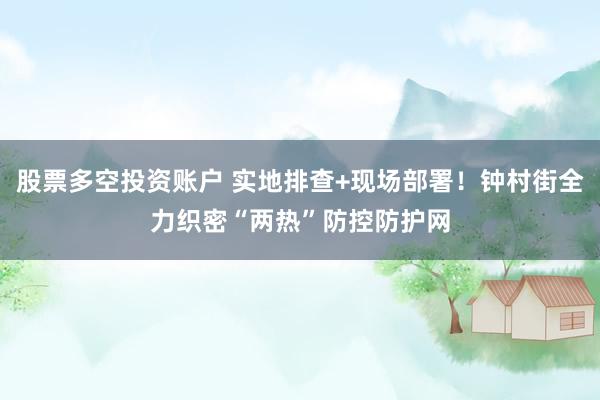 股票多空投资账户 实地排查+现场部署！钟村街全力织密“两热”防控防护网