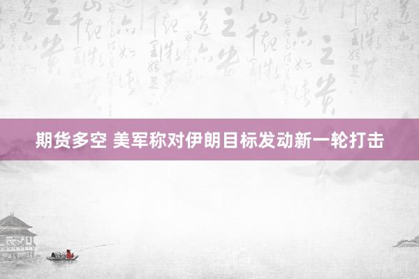 期货多空 美军称对伊朗目标发动新一轮打击