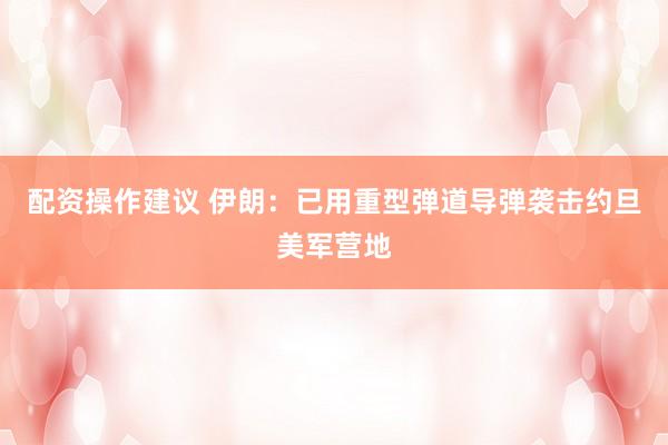 配资操作建议 伊朗：已用重型弹道导弹袭击约旦美军营地