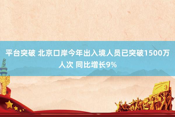 平台突破 北京口岸今年出入境人员已突破1500万人次 同比增长9%