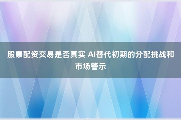 股票配资交易是否真实 AI替代初期的分配挑战和市场警示