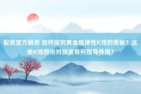 配资官方融资 如何探究黄金规律性K线的奥秘？这些K线图形对投资有何指导作用？