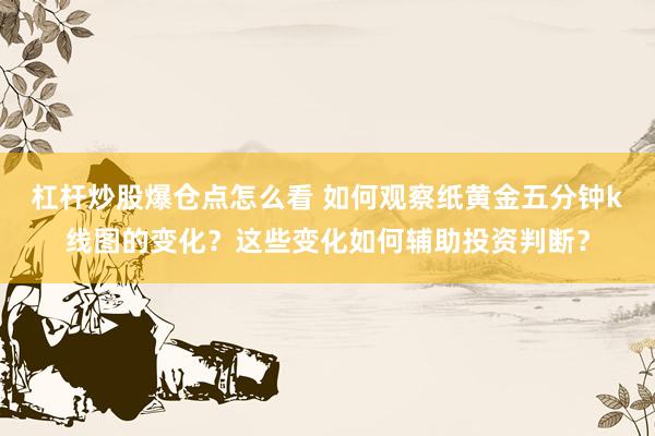 杠杆炒股爆仓点怎么看 如何观察纸黄金五分钟k线图的变化？这些变化如何辅助投资判断？