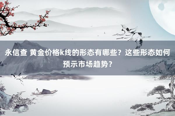 永信查 黄金价格k线的形态有哪些？这些形态如何预示市场趋势？