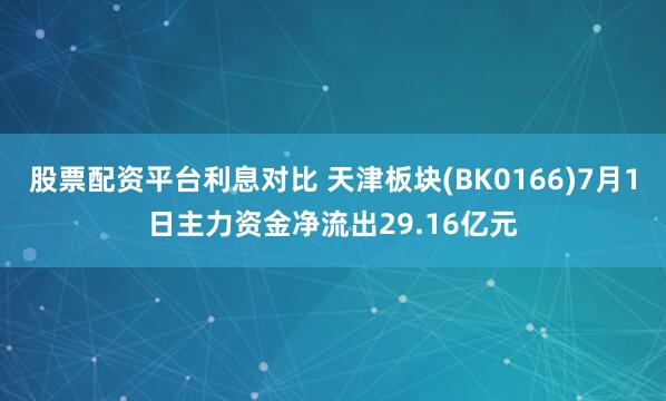 股票配资平台利息对比 天津板块(BK0166)7月1日主力资金净流出29.16亿元