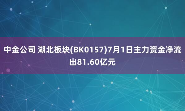 中金公司 湖北板块(BK0157)7月1日主力资金净流出81.60亿元