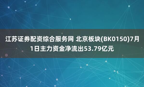 江苏证券配资综合服务网 北京板块(BK0150)7月1日主力资金净流出53.79亿元
