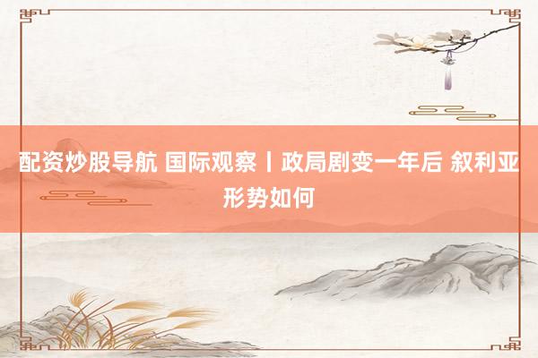 配资炒股导航 国际观察丨政局剧变一年后 叙利亚形势如何