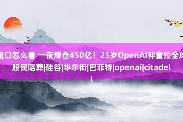 盘口怎么看 一夜爆仓450亿！25岁OpenAI神童拉全球股民陪葬|硅谷|华尔街|巴菲特|openai|citadel