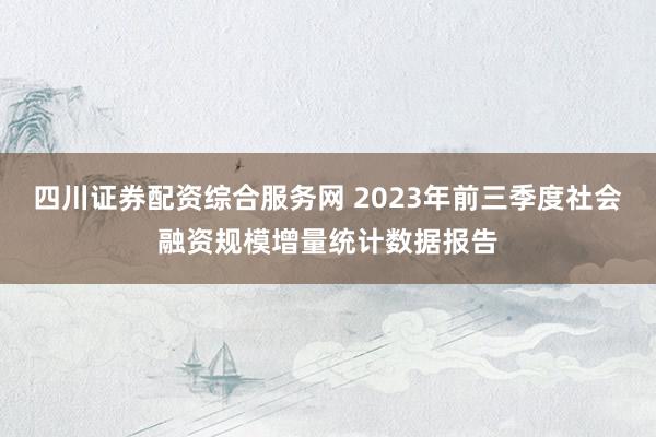 四川证券配资综合服务网 2023年前三季度社会融资规模增量统计数据报告