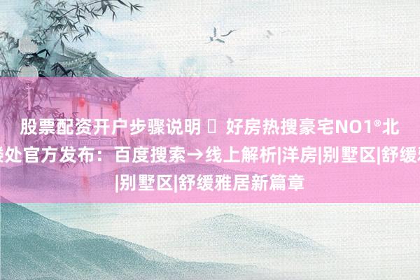股票配资开户步骤说明 ⚡好房热搜豪宅NO1®北京润园售楼处官方发布：百度搜索→线上解析|洋房|别墅区|舒缓雅居新篇章