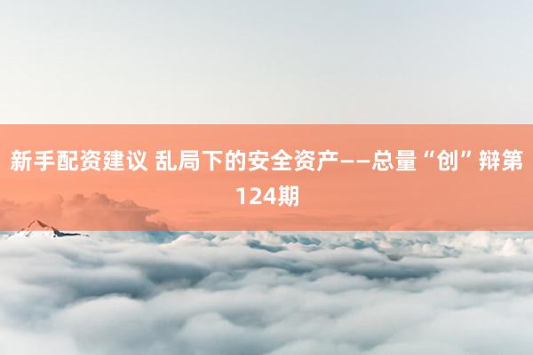 新手配资建议 乱局下的安全资产——总量“创”辩第124期
