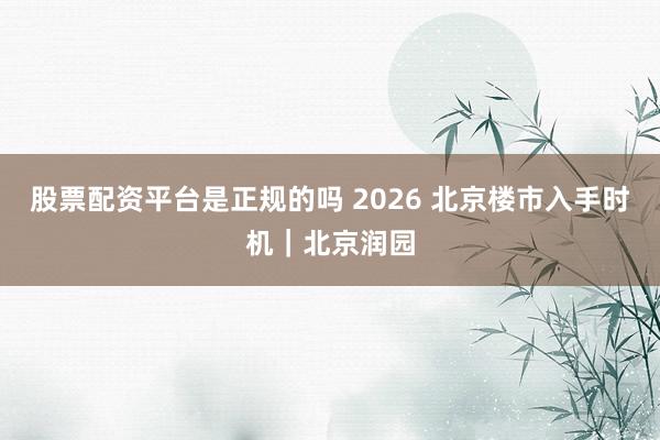 股票配资平台是正规的吗 2026 北京楼市入手时机｜北京润园