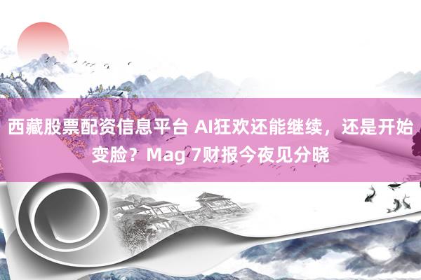 西藏股票配资信息平台 AI狂欢还能继续，还是开始变脸？Mag 7财报今夜见分晓