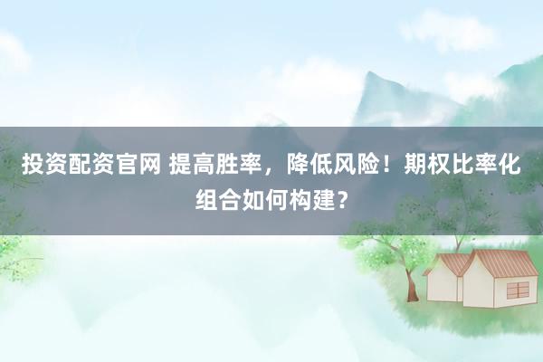 投资配资官网 提高胜率，降低风险！期权比率化组合如何构建？