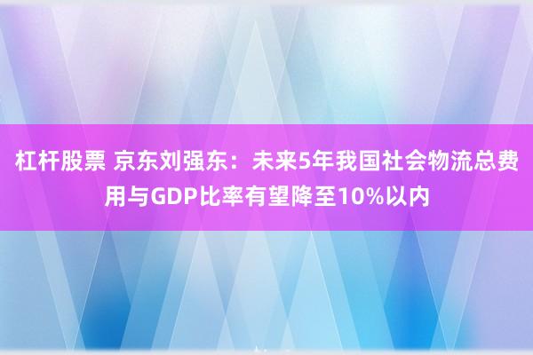 杠杆股票 京东刘强东：未来5年我国社会物流总费用与GDP比率有望降至10%以内