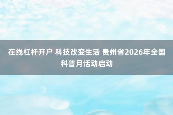 在线杠杆开户 科技改变生活 贵州省2026年全国科普月活动启动