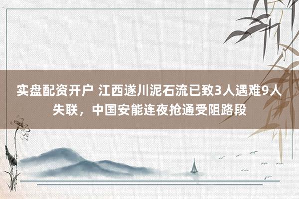 实盘配资开户 江西遂川泥石流已致3人遇难9人失联，中国安能连夜抢通受阻路段