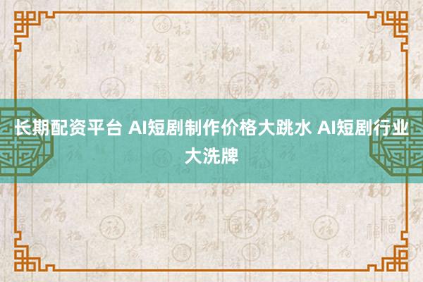 长期配资平台 AI短剧制作价格大跳水 AI短剧行业大洗牌