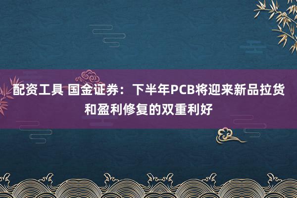 配资工具 国金证券：下半年PCB将迎来新品拉货和盈利修复的双重利好