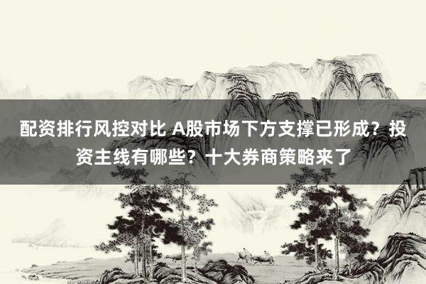 配资排行风控对比 A股市场下方支撑已形成？投资主线有哪些？十大券商策略来了
