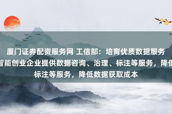 厦门证券配资服务网 工信部：培育优质数据服务企业，为人工智能创业企业提供数据咨询、治理、标注等服务，降低数据获取成本