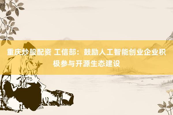 重庆炒股配资 工信部：鼓励人工智能创业企业积极参与开源生态建设
