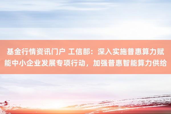 基金行情资讯门户 工信部：深入实施普惠算力赋能中小企业发展专项行动，加强普惠智能算力供给