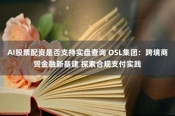 AI股票配资是否支持实盘查询 OSL集团：跨境商贸金融新基建 探索合规支付实践