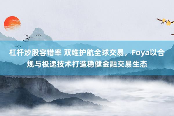 杠杆炒股容错率 双维护航全球交易，Foya以合规与极速技术打造稳健金融交易生态