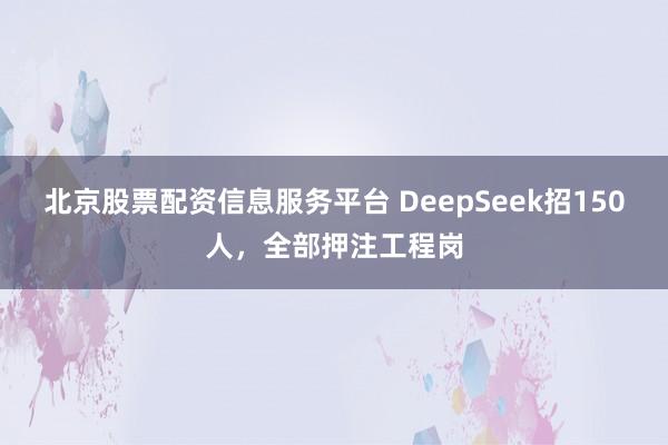 北京股票配资信息服务平台 DeepSeek招150人，全部押注工程岗